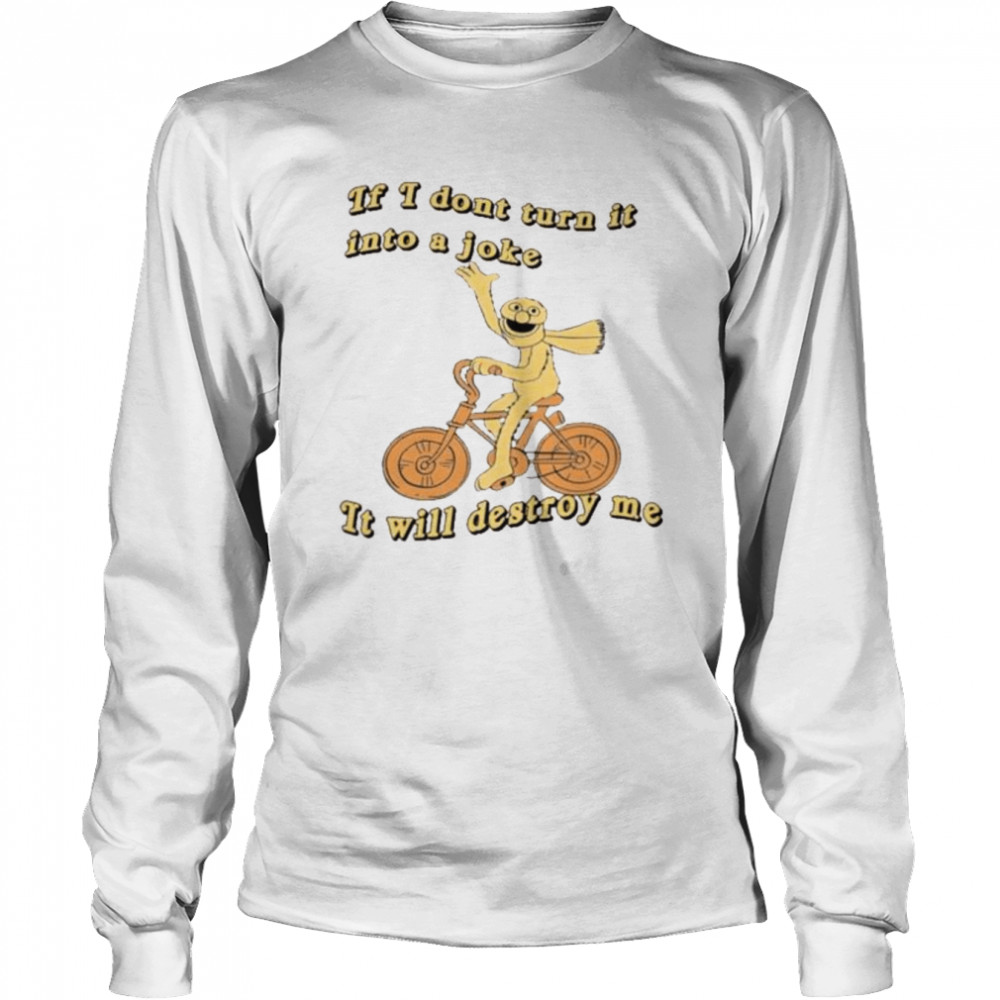 if I don’t turn it into a joke it will destroy me shirt Long Sleeved T-shirt