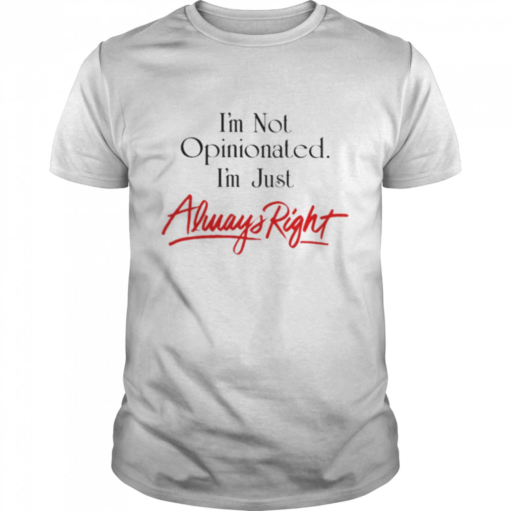 I’m not opinionated i’m just always right shirt