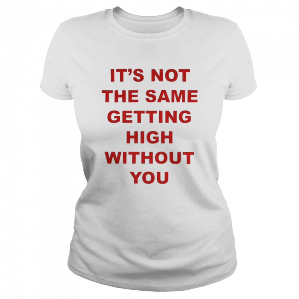 its not the same getting high without you shirt classic womens t shirt