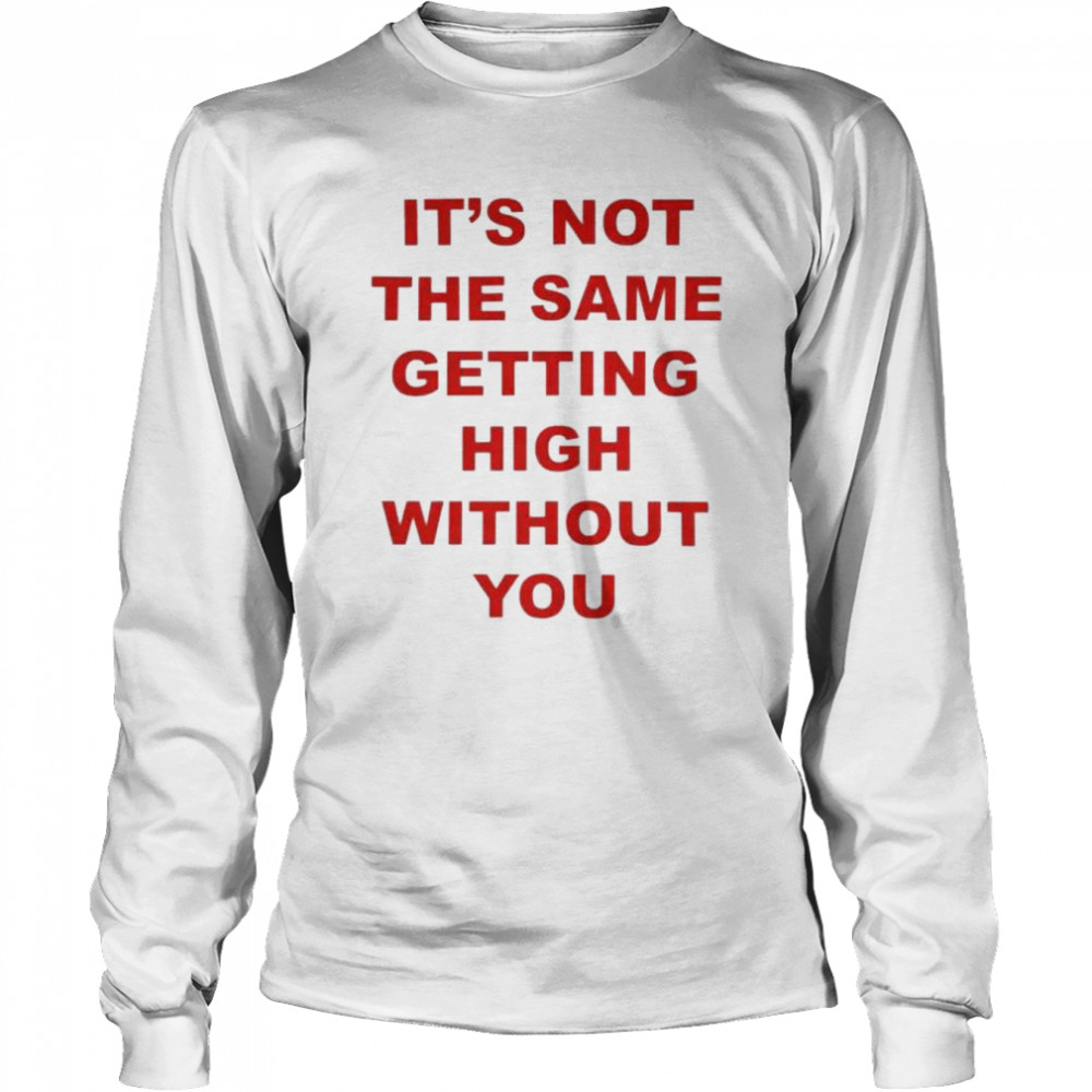 It’s not the same getting high without you shirt Long Sleeved T-shirt