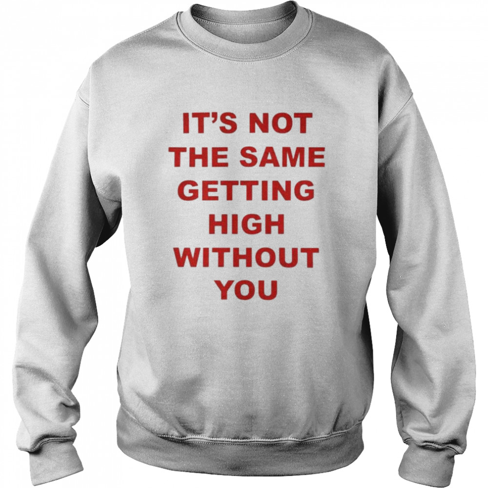 It’s not the same getting high without you shirt Unisex Sweatshirt