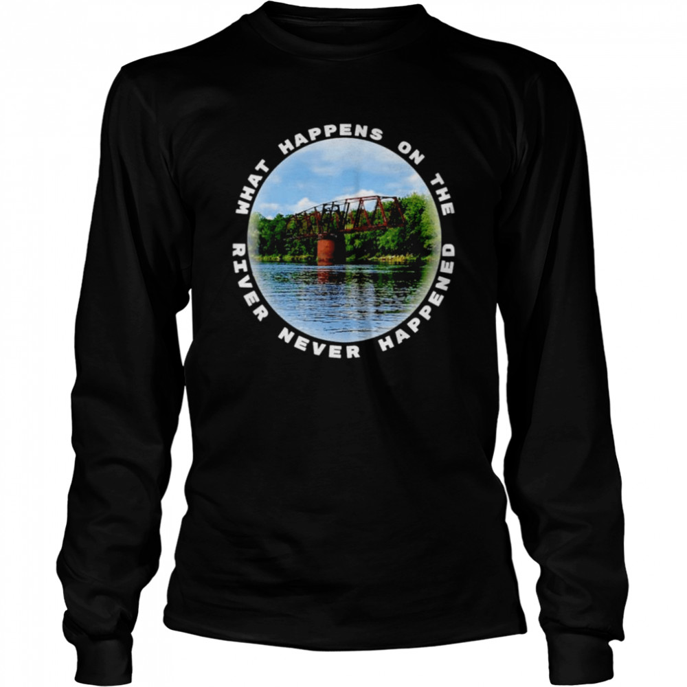 what happens on the river never happened shirt long sleeved t shirt