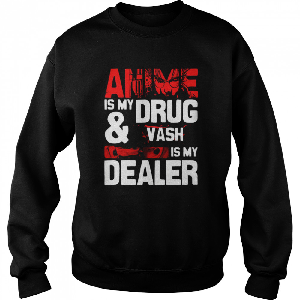 Anime Is My Drug And Vash The Stampede Is My Dealer Trigun shirt Unisex Sweatshirt