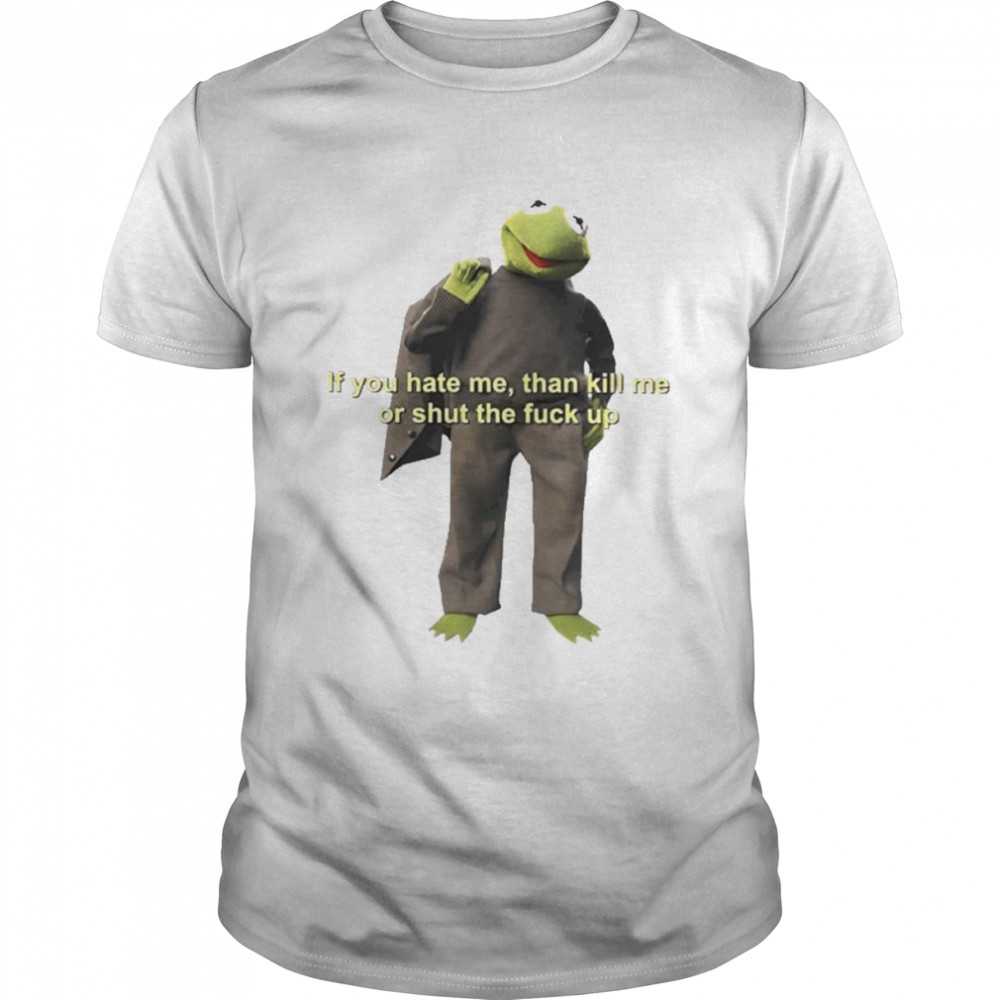 If You Hate Me Then Kill Me Or Shut The Fuck Up Shirt