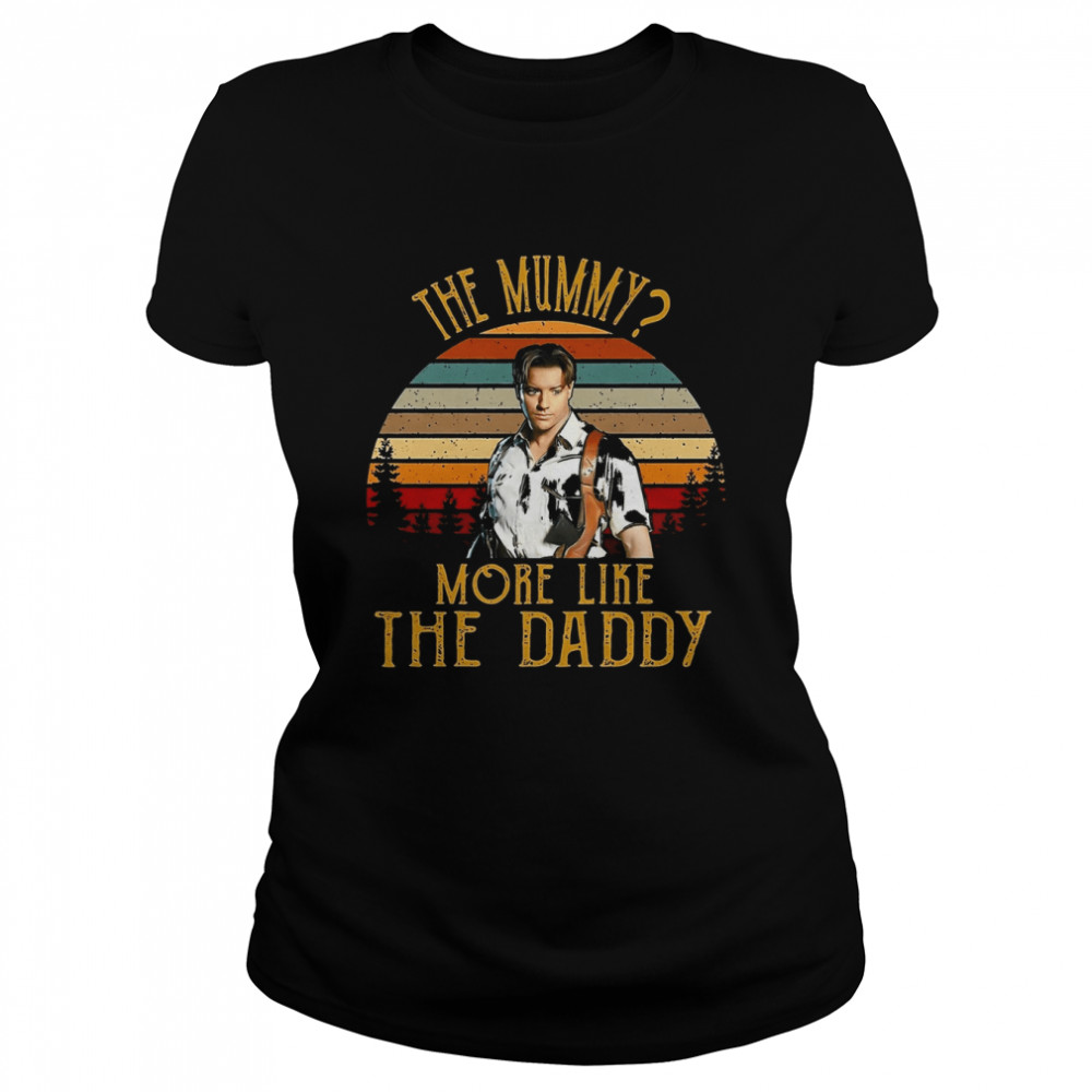 The Mummy More Like The Daddy Brendan Fraser shirt Classic Women's T-shirt