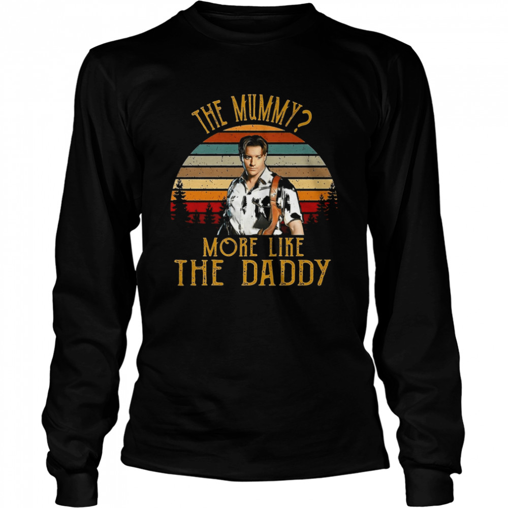 The Mummy More Like The Daddy Brendan Fraser shirt Long Sleeved T-shirt
