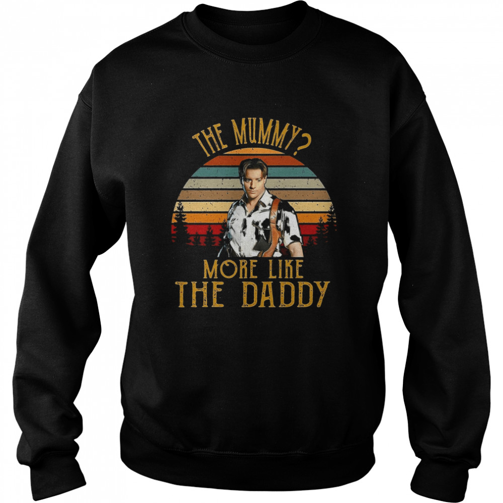 The Mummy More Like The Daddy Brendan Fraser shirt Unisex Sweatshirt