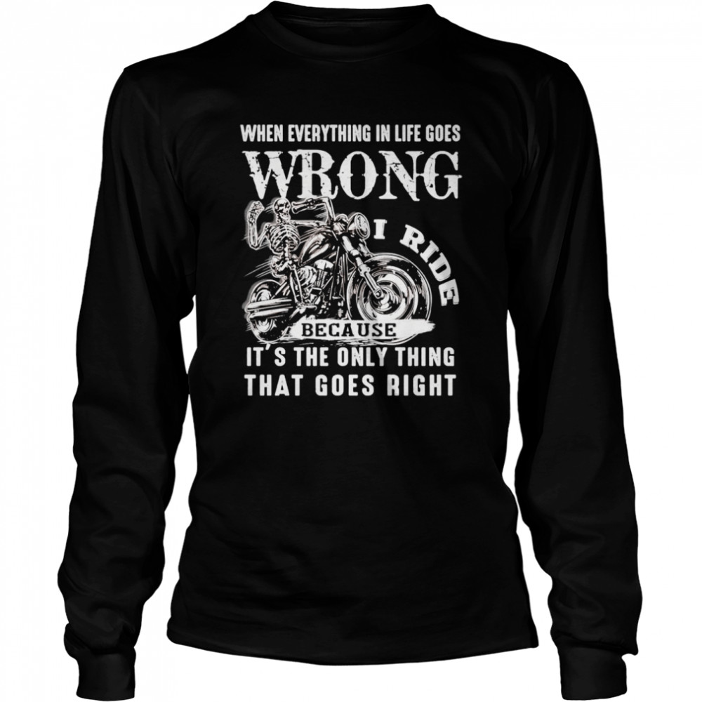 I ride when everything in life goes wrong because it’s the only thing that goes right shirt Long Sleeved T-shirt