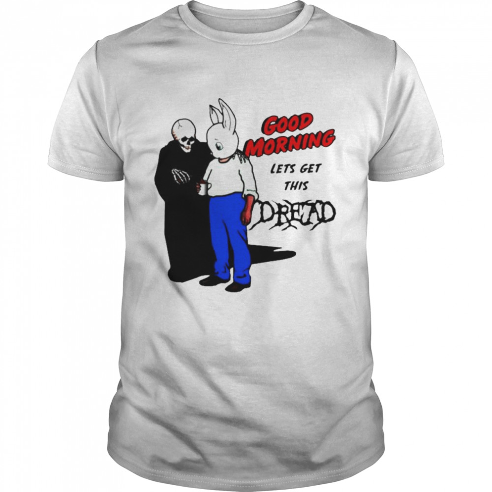 Good morning let’s get this dread shirt