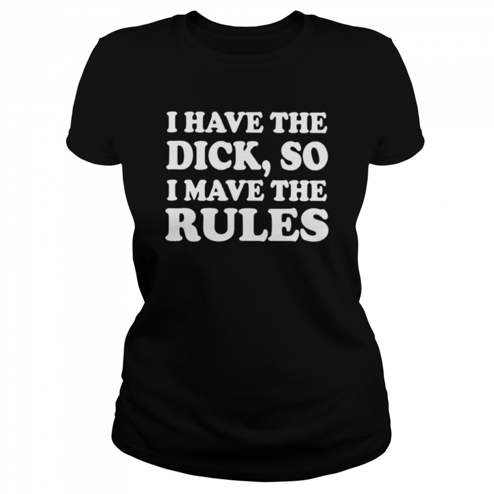 i have the dick so i make the rules unisex t shirt classic womens t shirt