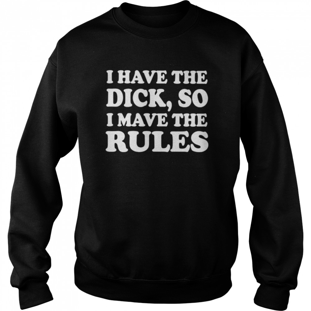 I have the dick so i make the rules unisex T-shirt Unisex Sweatshirt