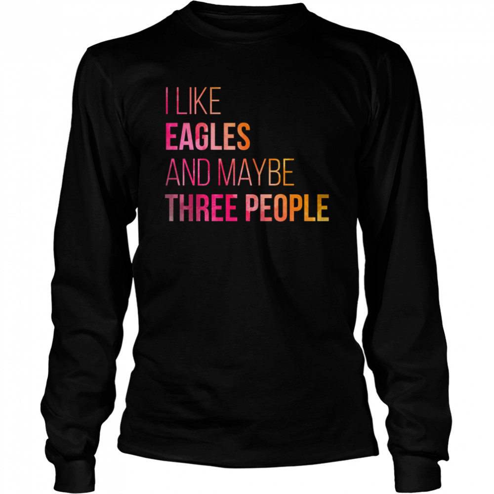 I Like eagles And MAybe Three People shirt Long Sleeved T-shirt