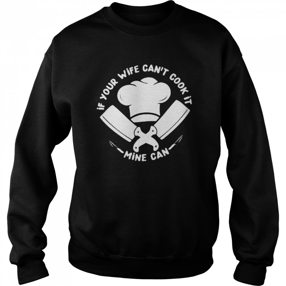 if your wife cant cook it mine can shirt unisex sweatshirt