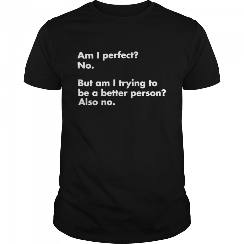 Am i perfect no but am i trying to be a better person also no shirt