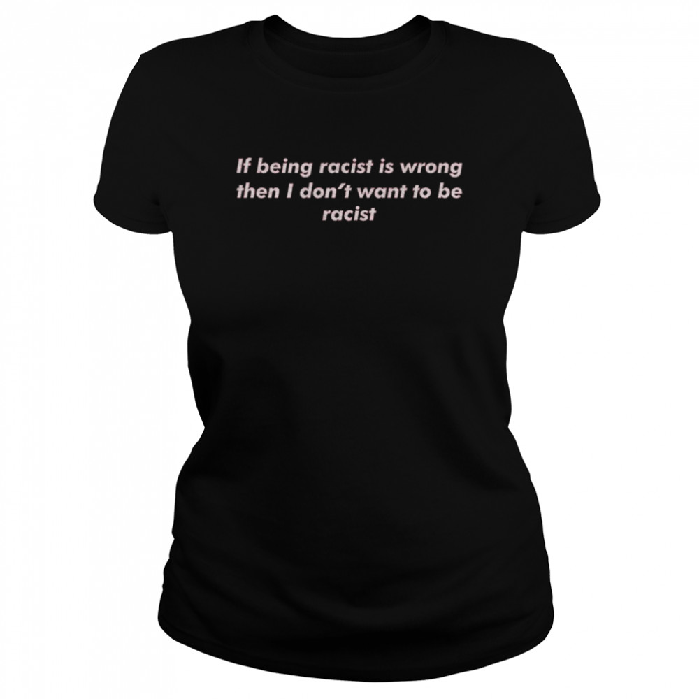 If Being Racist Is Wrong Then I Don’t Want To Be Racist Classic Women's T-shirt
