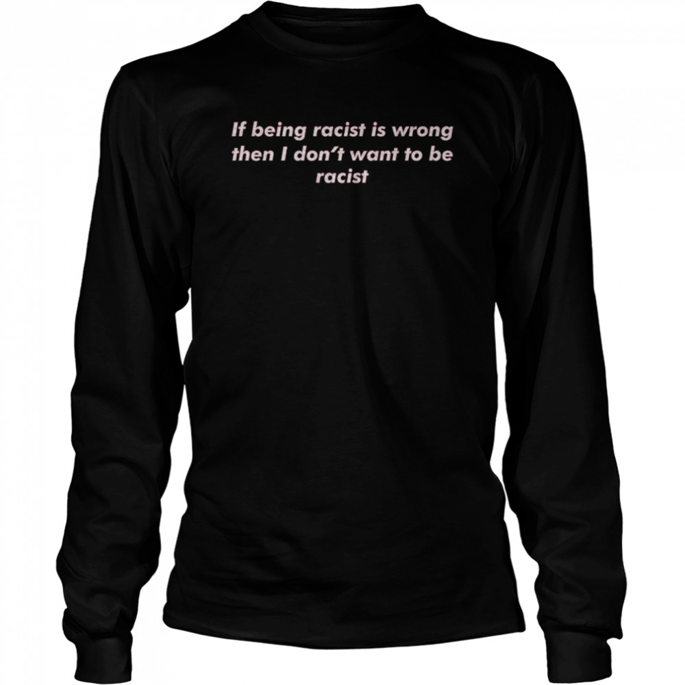 If Being Racist Is Wrong Then I Don’t Want To Be Racist Long Sleeved T-shirt