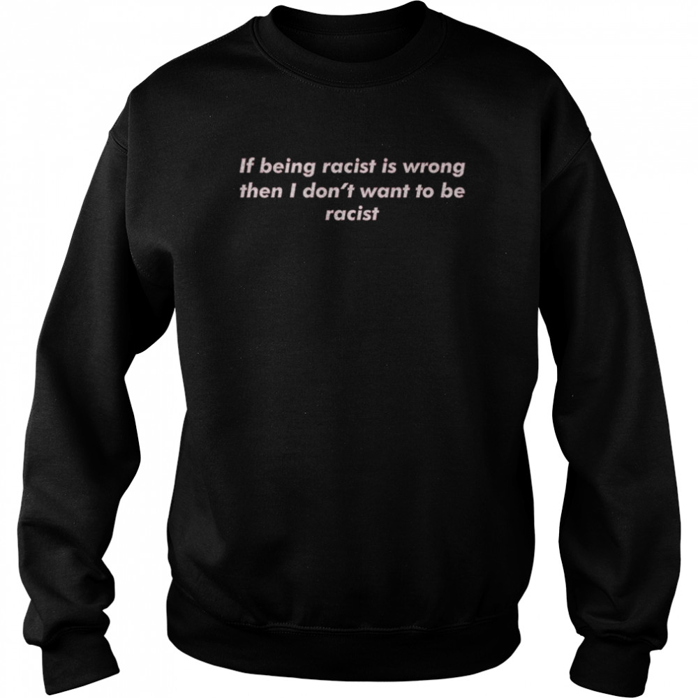 If Being Racist Is Wrong Then I Don’t Want To Be Racist Unisex Sweatshirt