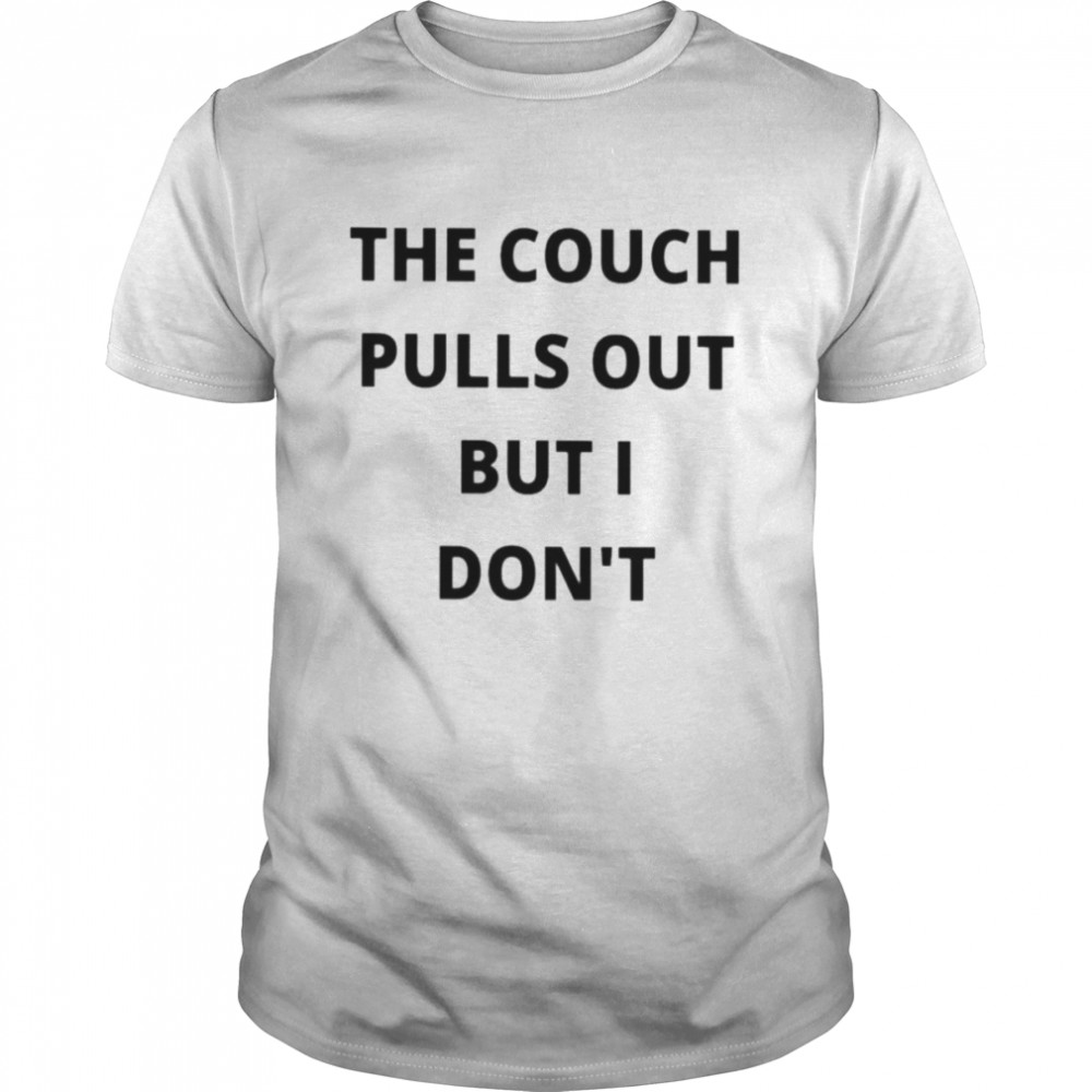 The couch pulls out but I don’t unisex T-shirt