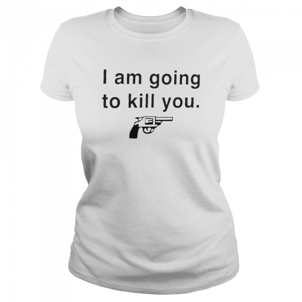 I am going to kill you shirt Classic Women's T-shirt