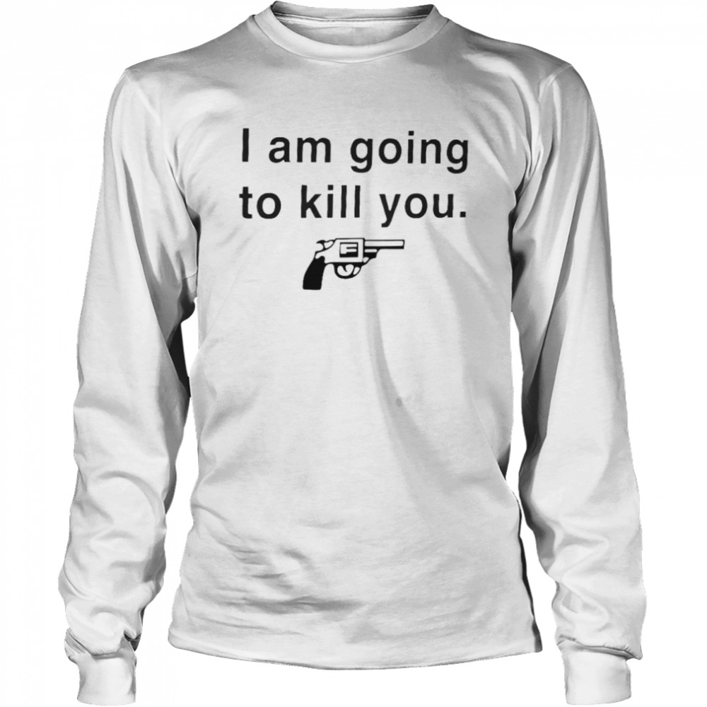 I am going to kill you shirt Long Sleeved T-shirt