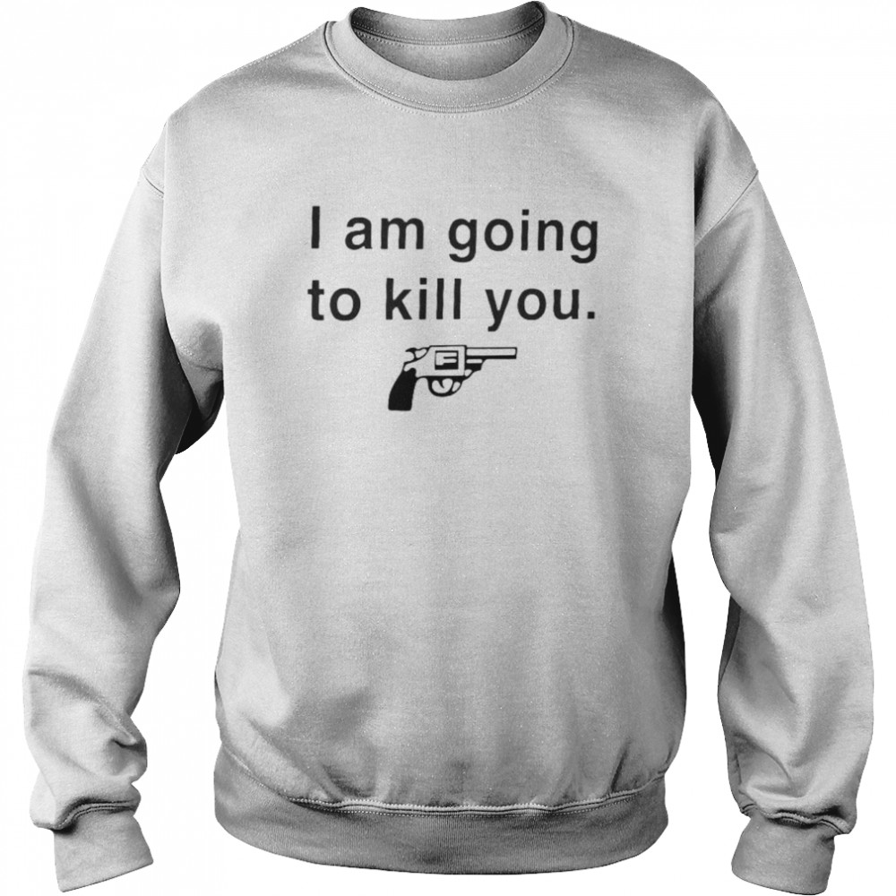 I am going to kill you shirt Unisex Sweatshirt