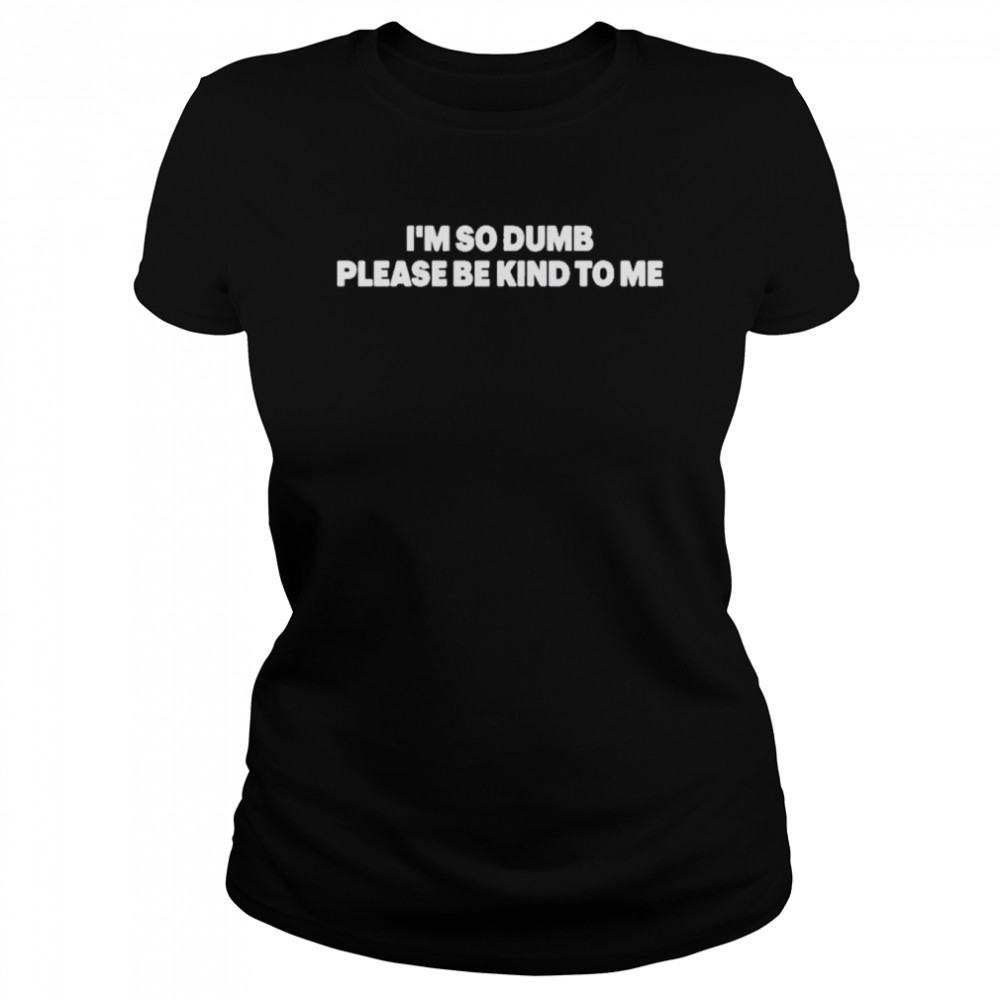 I’m So Dumb Please Be Kind To Me  Classic Women's T-shirt