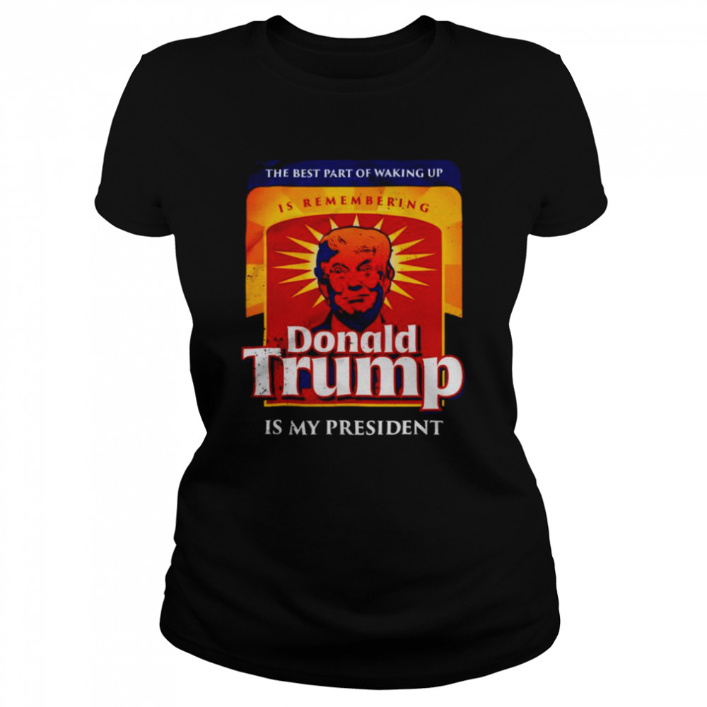 donald trump is my president the best part of waking up shirt classic womens t shirt