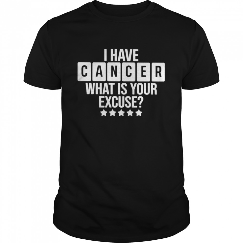 I have cancer what is your excuse shirt
