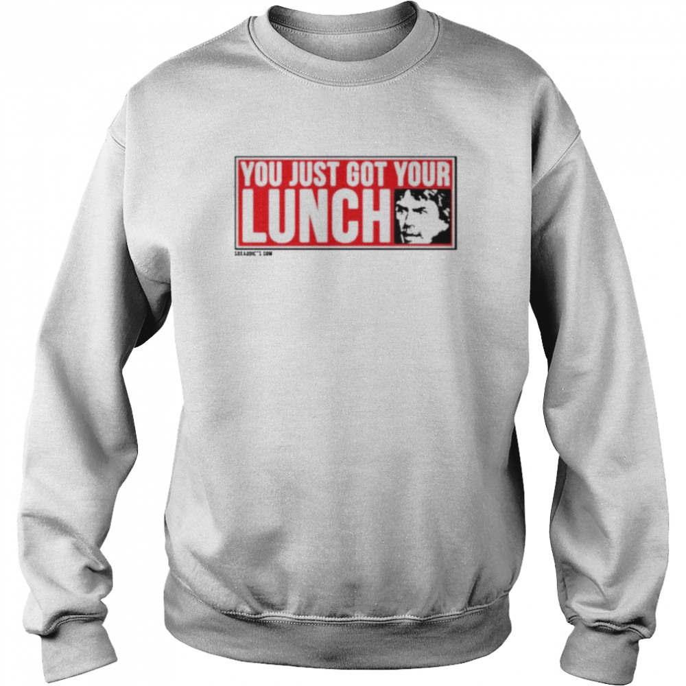 You just got your lunch shirt Unisex Sweatshirt