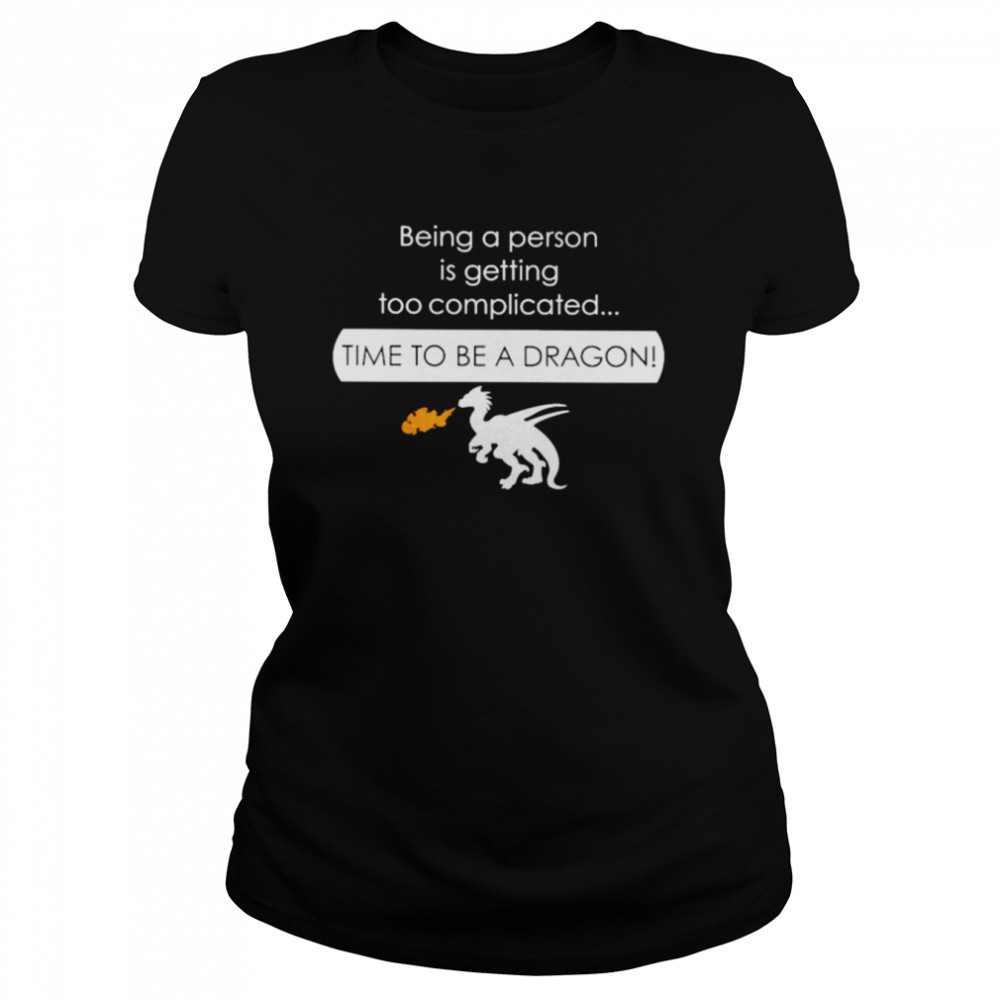 Being a person is getting too complicated time to be a dragon shirt Classic Women's T-shirt