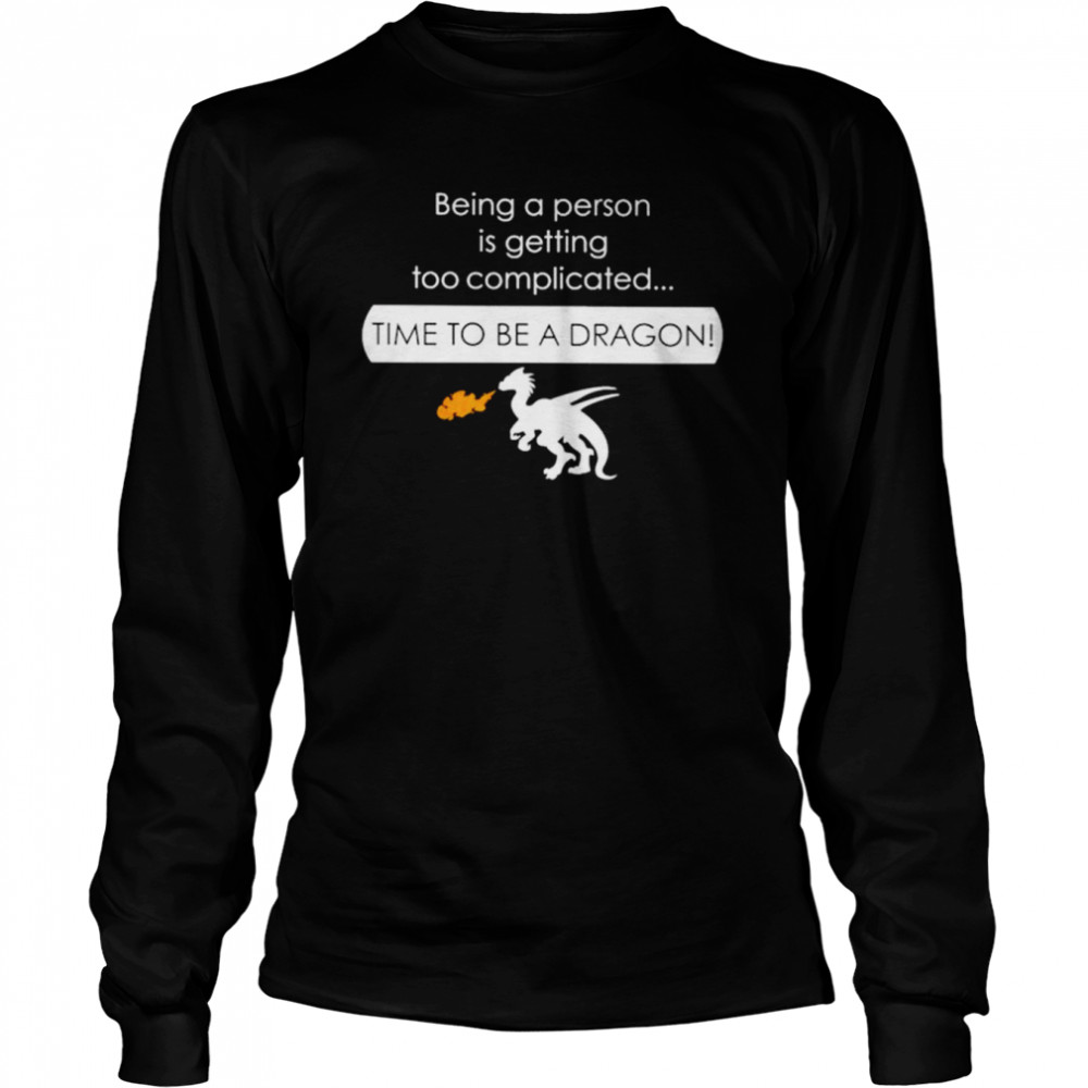 Being a person is getting too complicated time to be a dragon shirt Long Sleeved T-shirt