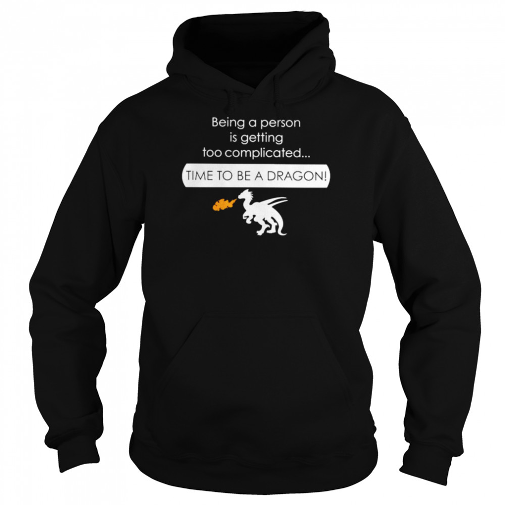 Being a person is getting too complicated time to be a dragon shirt Unisex Hoodie