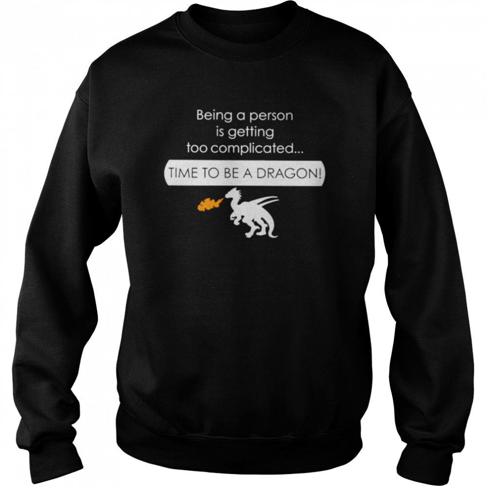 Being a person is getting too complicated time to be a dragon shirt Unisex Sweatshirt