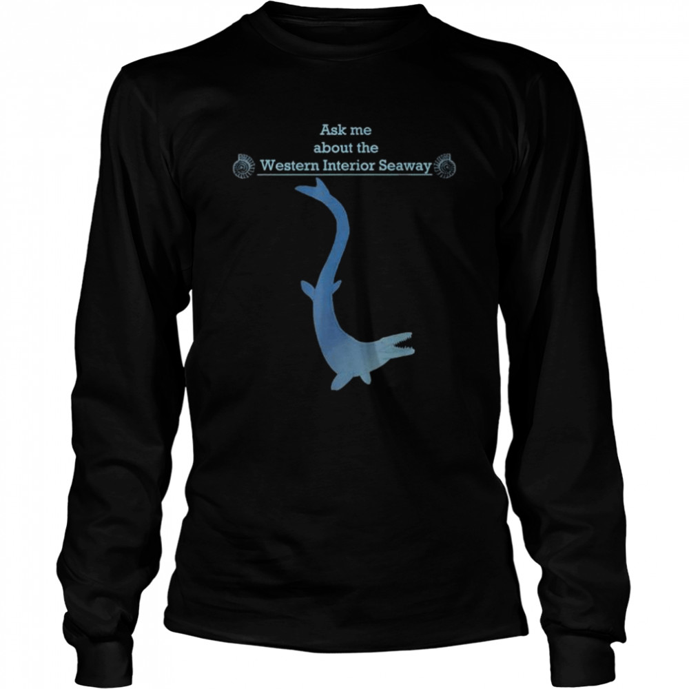Paleontology ask me about the western interior seaway shirt Long Sleeved T-shirt