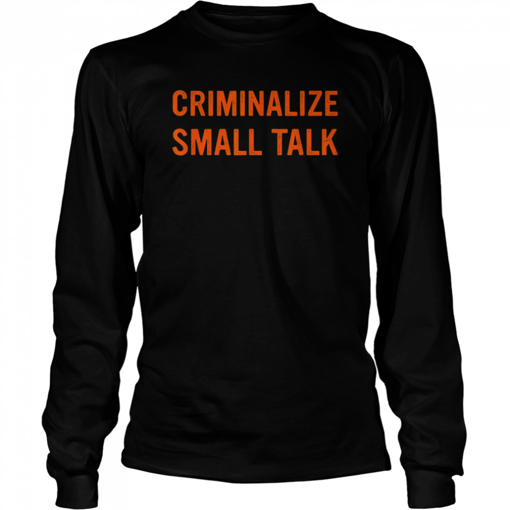 criminalize small talk t long sleeved t shirt