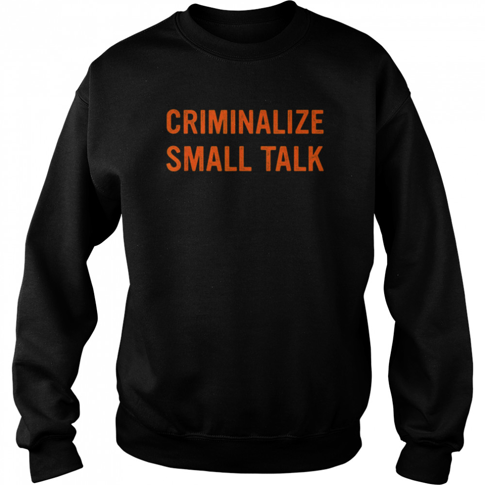 criminalize small talk t unisex sweatshirt