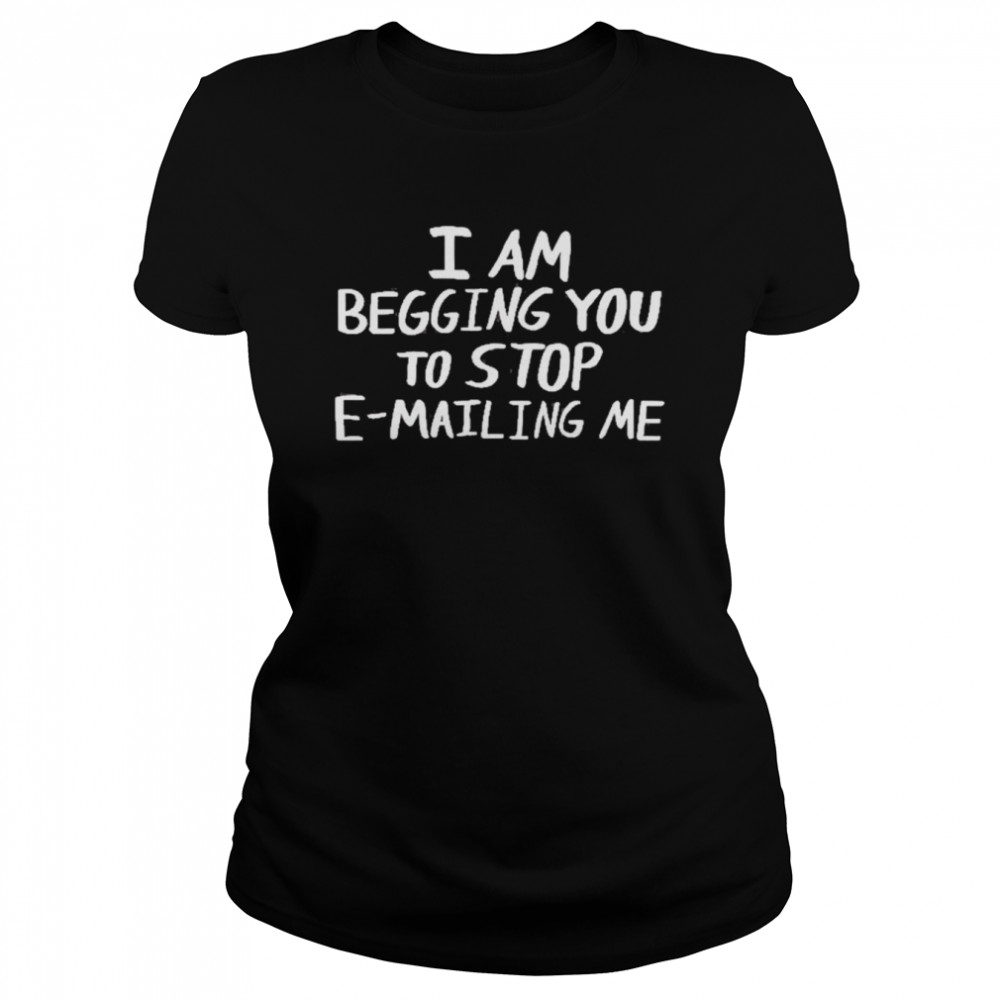 i am begging you to stop e mailing me classic womens t shirt