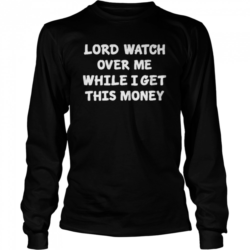 lord watch over me while i get this money long sleeved t shirt