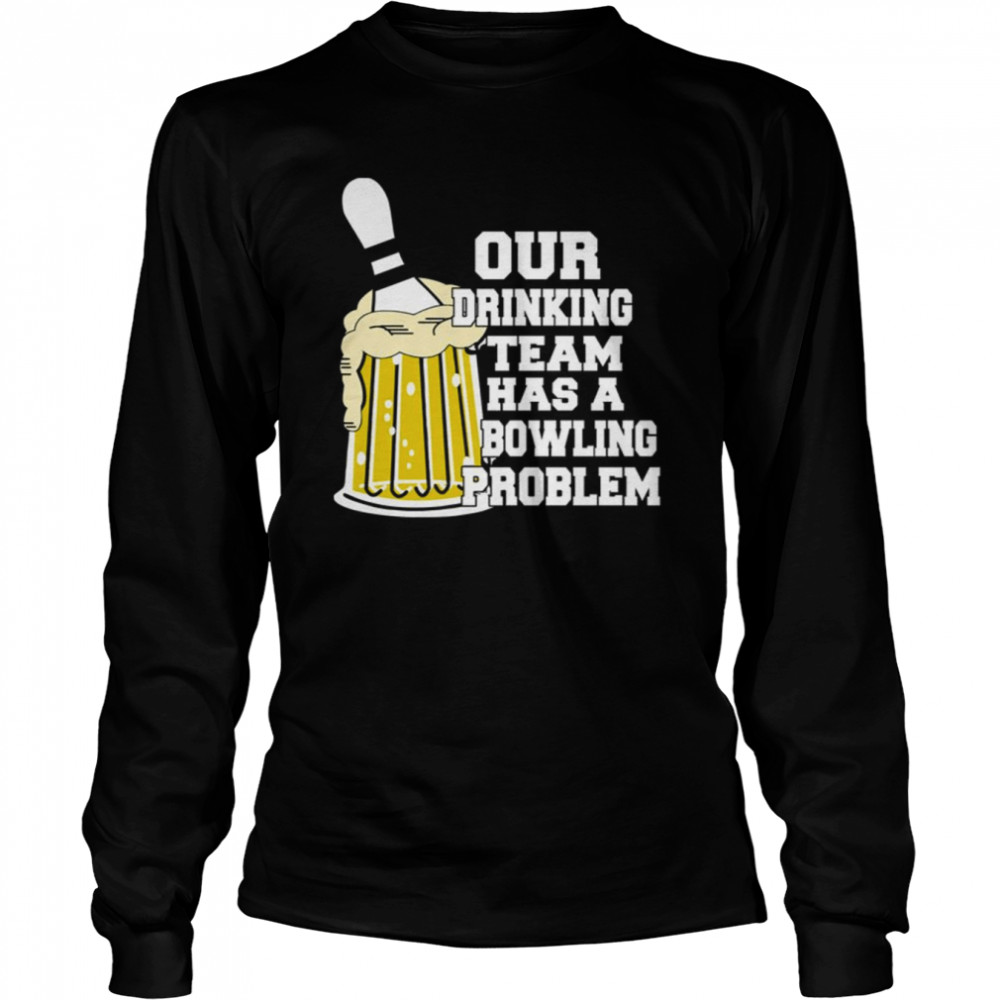Our Drinking Team Has A Bowling Problem shirt Long Sleeved T-shirt