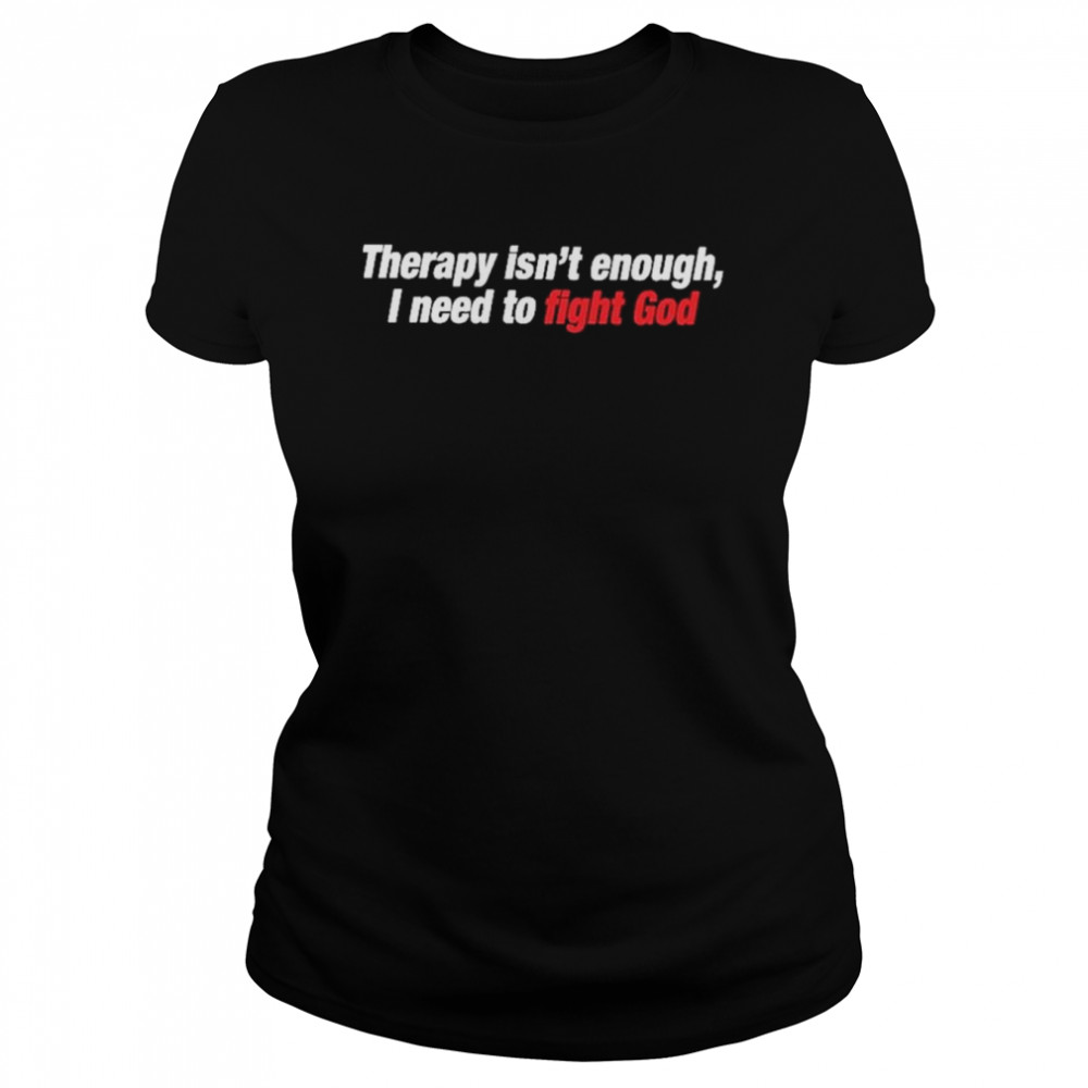 Therapy Isn’t Enough I Need To Fight God  Classic Women's T-shirt
