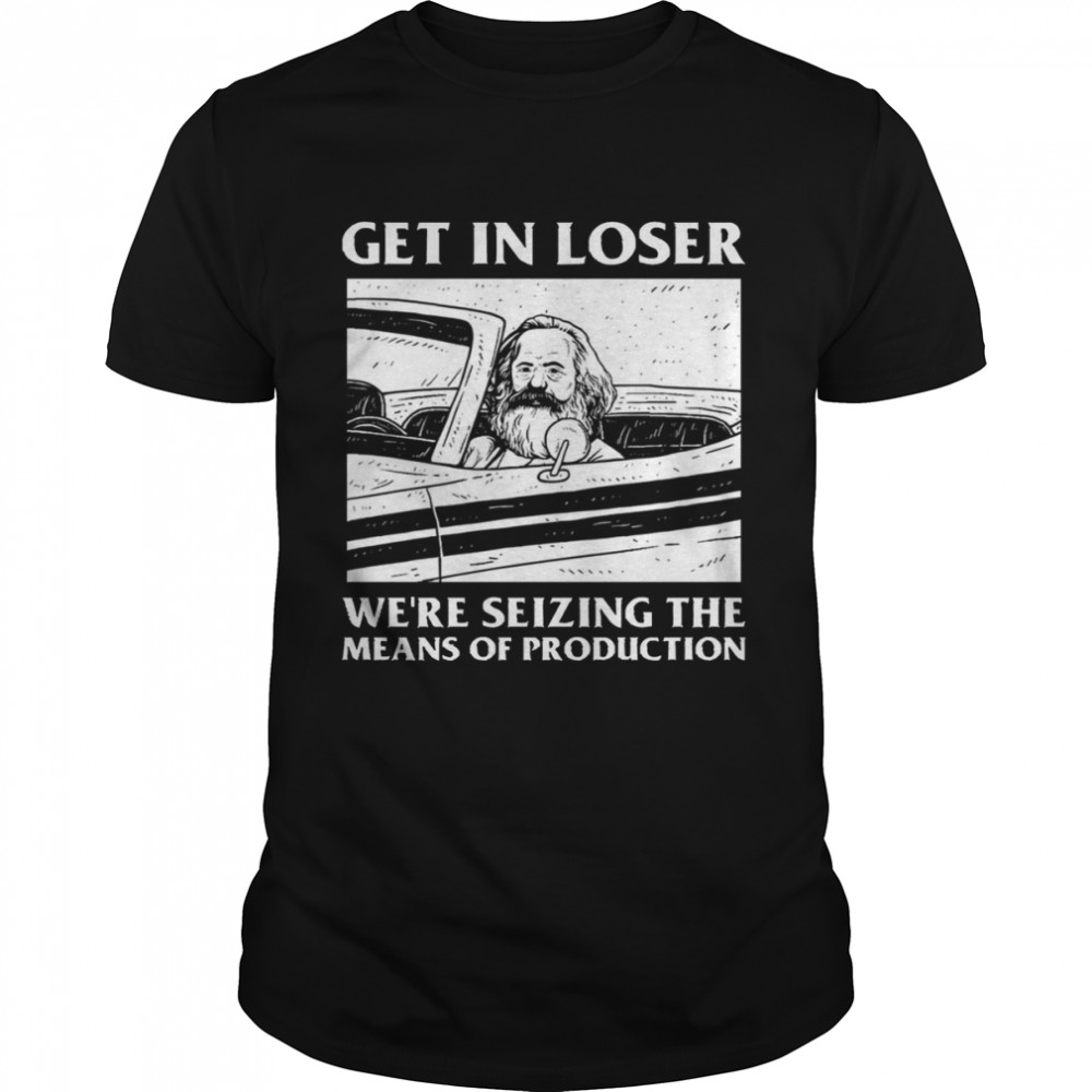 Meme Get In Loser We’re Seizing The Means Of Production shirt