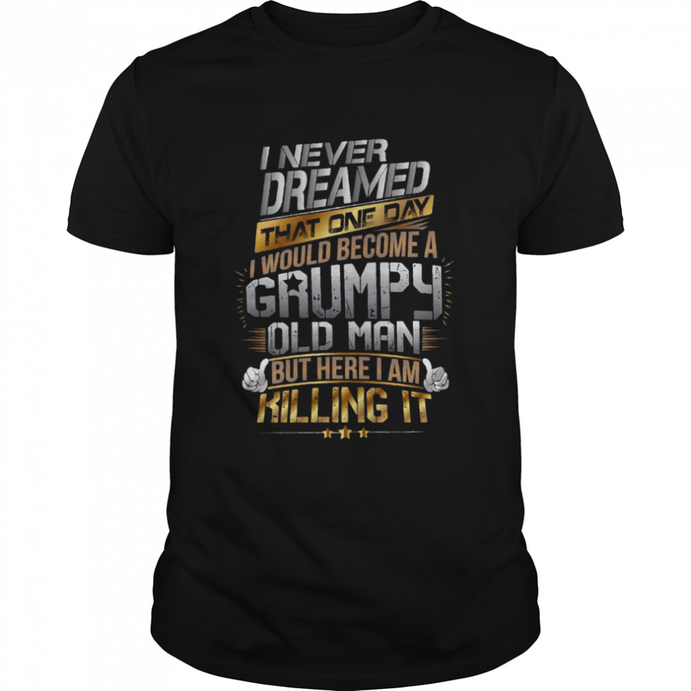 I Never Dreamed That One Day I’d Become A Grumpy Old Man But Here I Am Killing It shirt Classic Men's T-shirt