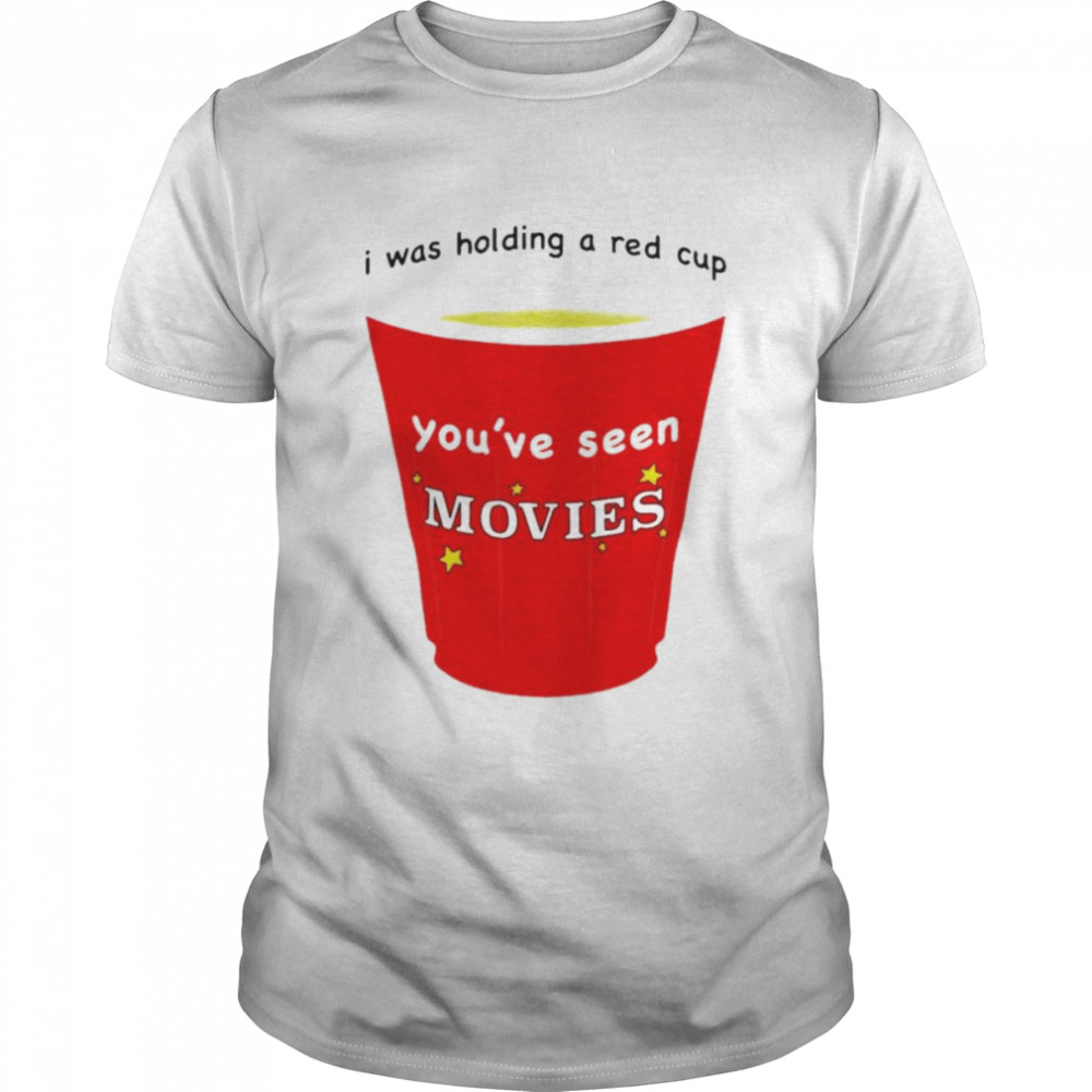 I was holding a red cup you’ve seen movies T-shirt