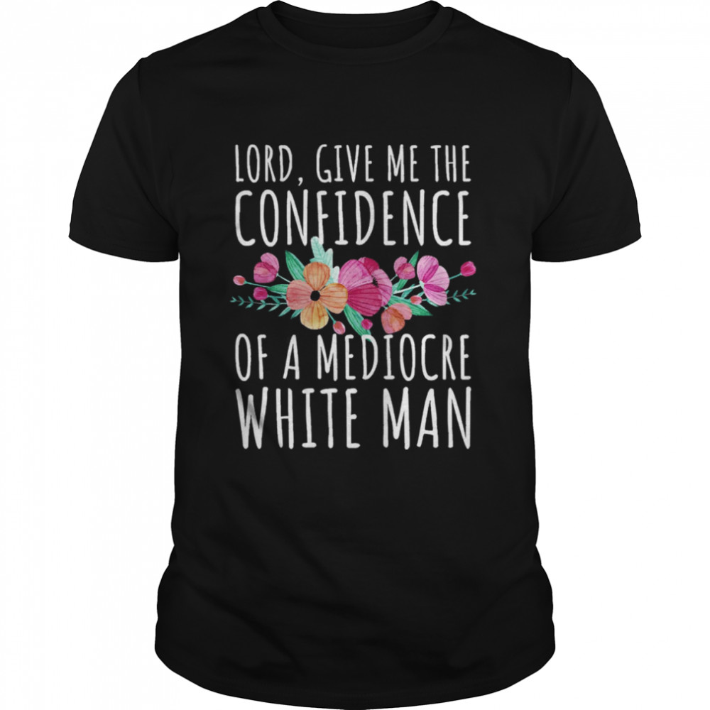 Lord Give Me The Confidence Of Mediocre White Man Feminist Anti Sexist LGBTQ Quote shirt