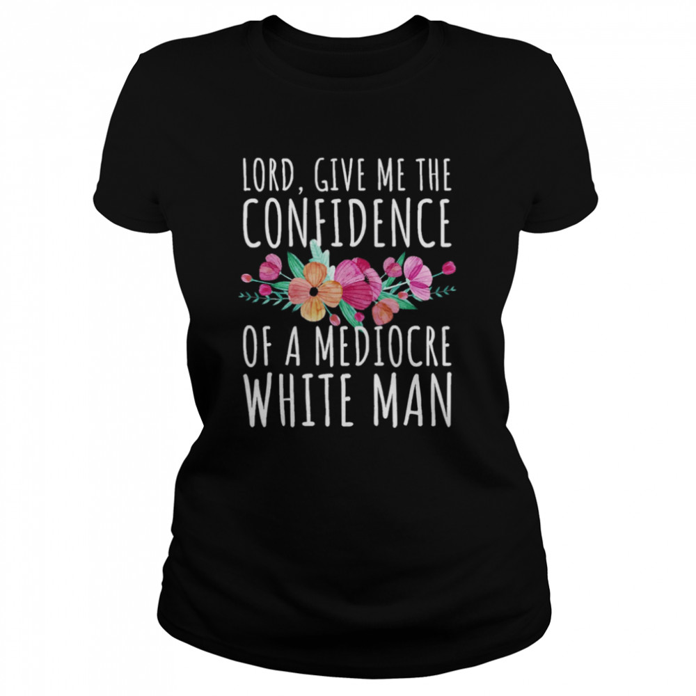 Lord Give Me The Confidence Of Mediocre White Man Feminist Anti Sexist LGBTQ Quote shirt Classic Women's T-shirt