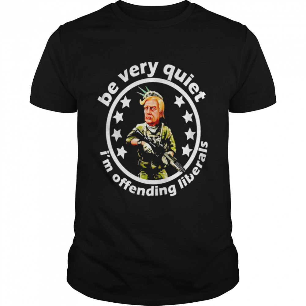 Trump gun be very very quiet I’m offending liberals shirt