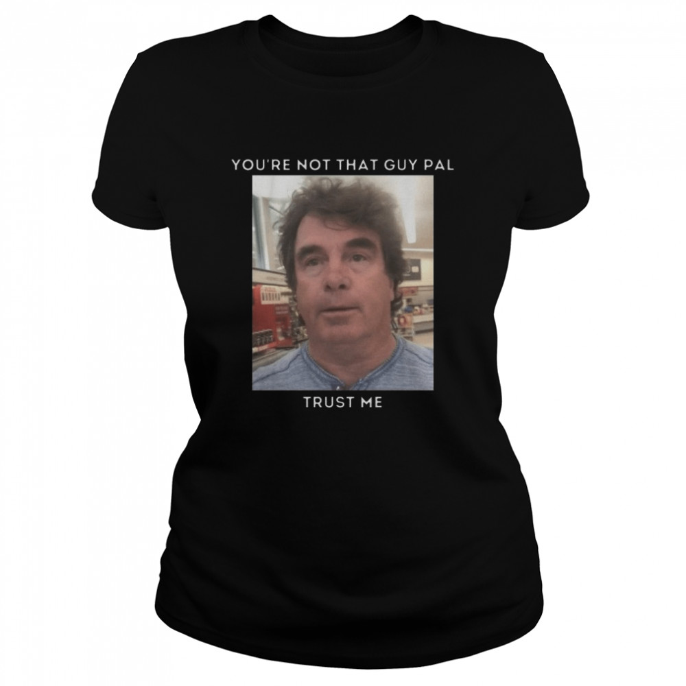 You’re Not That Guy Pal Trust Me Funny Meme shirt Classic Women's T-shirt