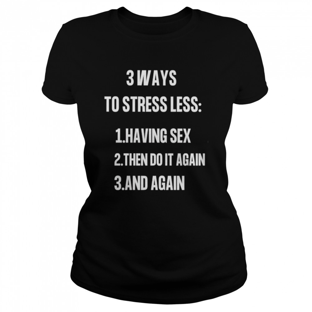 3 ways to stressless having sex then do it again and again shirt Classic Women's T-shirt