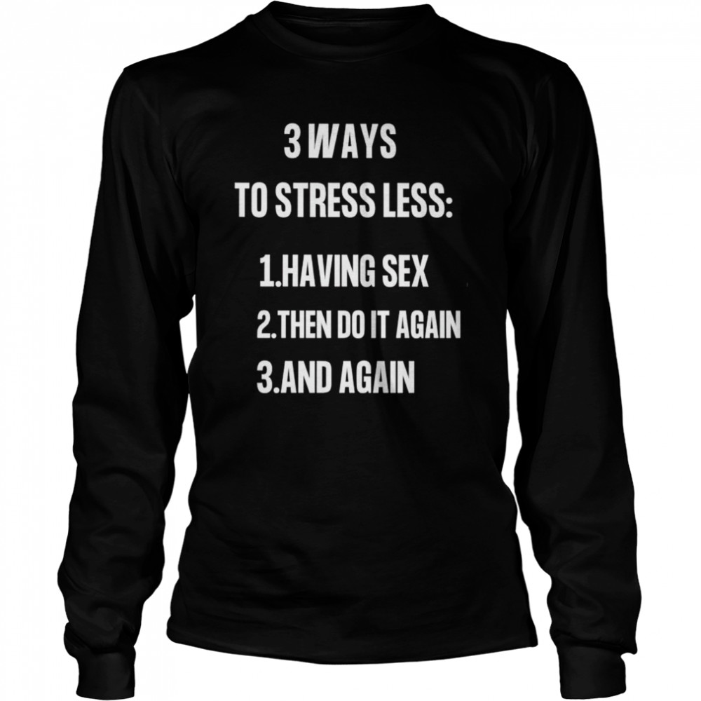 3 ways to stressless having sex then do it again and again shirt Long Sleeved T-shirt
