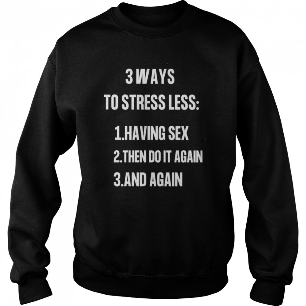 3 ways to stressless having sex then do it again and again shirt Unisex Sweatshirt